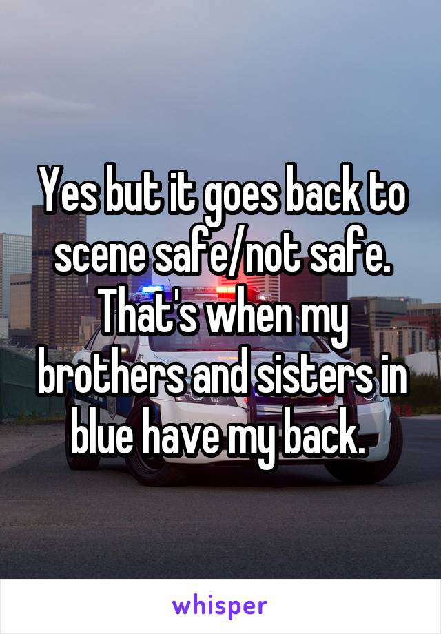 Yes but it goes back to scene safe/not safe. That's when my brothers and sisters in blue have my back. 
