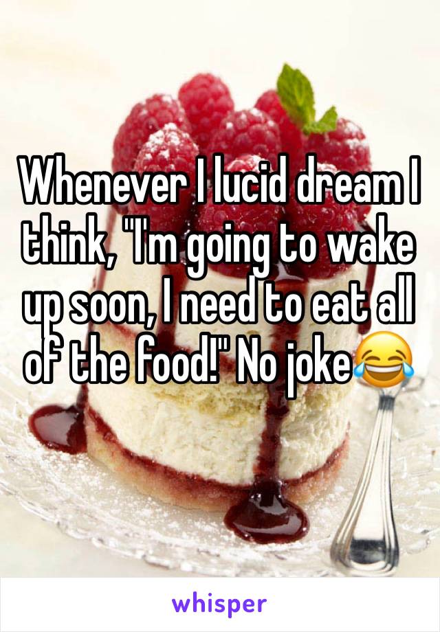 Whenever I lucid dream I think, "I'm going to wake up soon, I need to eat all of the food!" No joke😂
