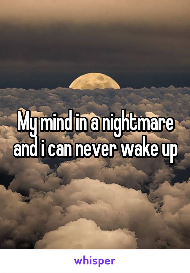 My mind in a nightmare and i can never wake up