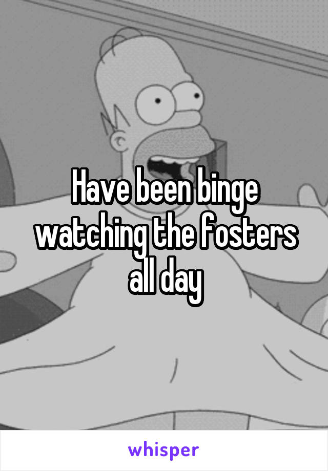 Have been binge watching the fosters all day