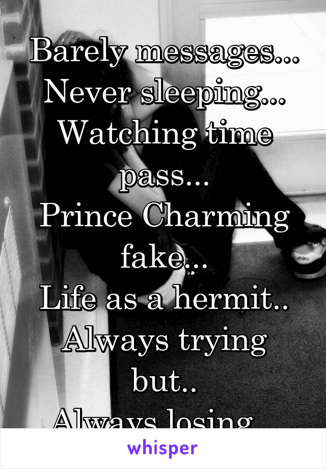 Barely messages...
Never sleeping...
Watching time pass...
Prince Charming fake...
Life as a hermit..
Always trying but..
Always losing...