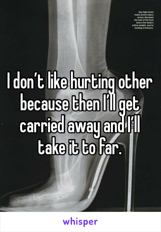 I don’t like hurting other because then I’ll get carried away and I’ll take it to far. 