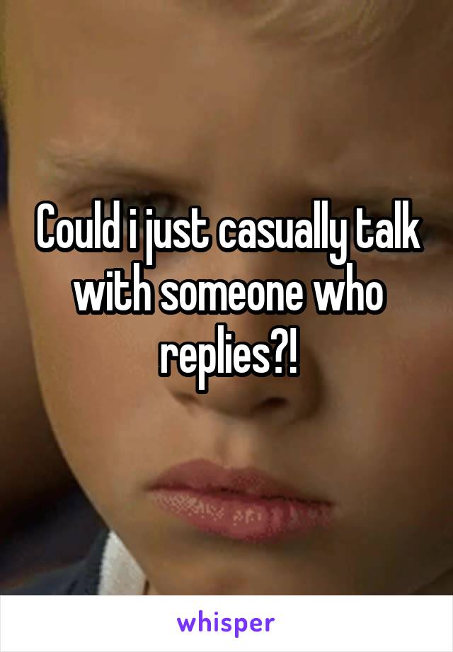 Could i just casually talk with someone who replies?!
