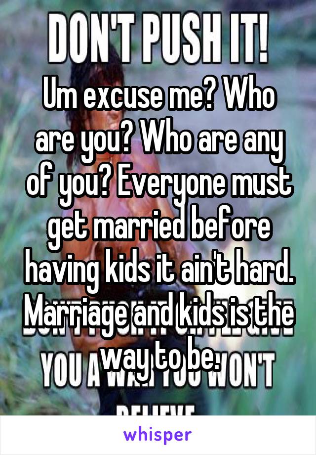 Um excuse me? Who are you? Who are any of you? Everyone must get married before having kids it ain't hard. Marriage and kids is the way to be.
