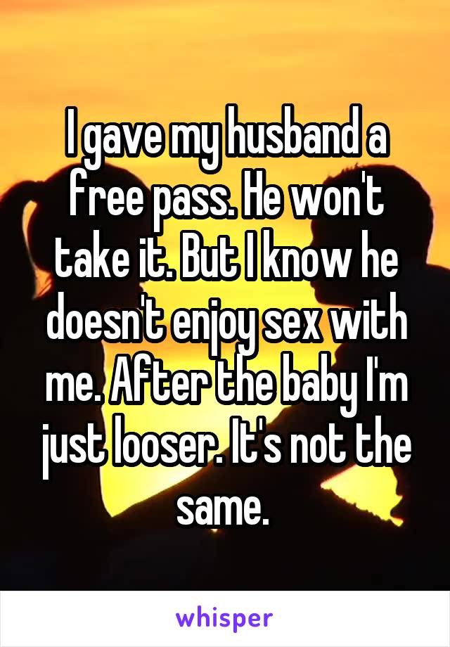 I gave my husband a free pass. He won't take it. But I know he doesn't enjoy sex with me. After the baby I'm just looser. It's not the same. 