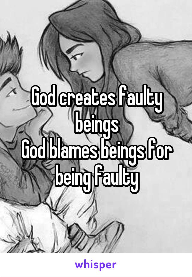 God creates faulty beings
God blames beings for being faulty