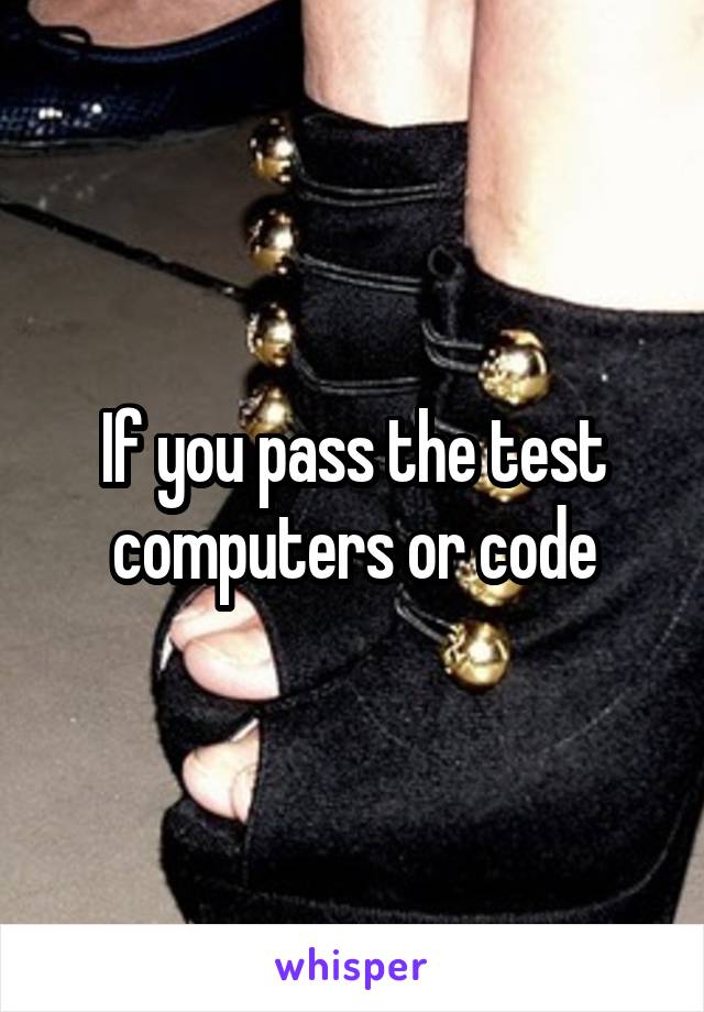 If you pass the test computers or code