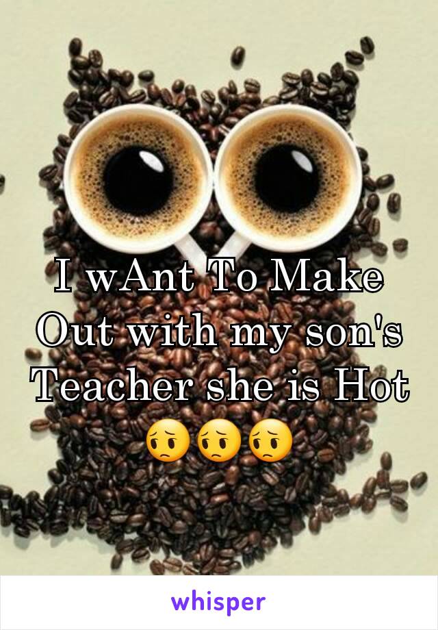 I wAnt To Make Out with my son's Teacher she is Hot 😔😔😔