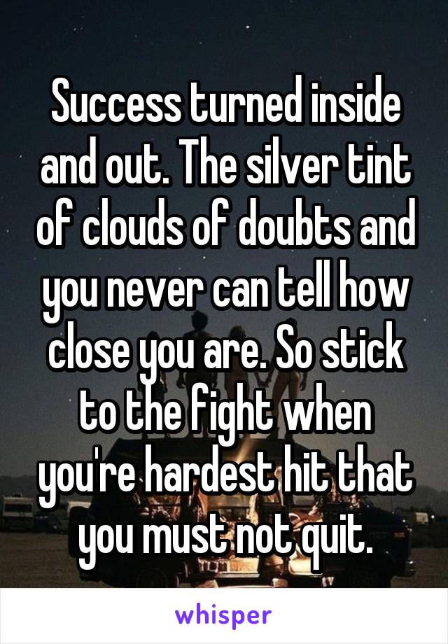 Success turned inside and out. The silver tint of clouds of doubts and you never can tell how close you are. So stick to the fight when you're hardest hit that you must not quit.
