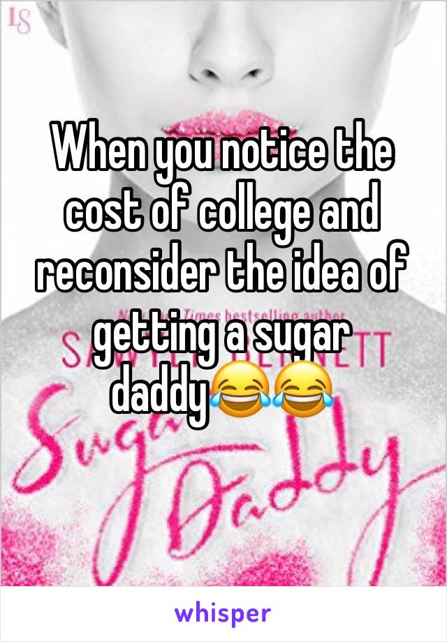 When you notice the cost of college and reconsider the idea of getting a sugar daddy😂😂