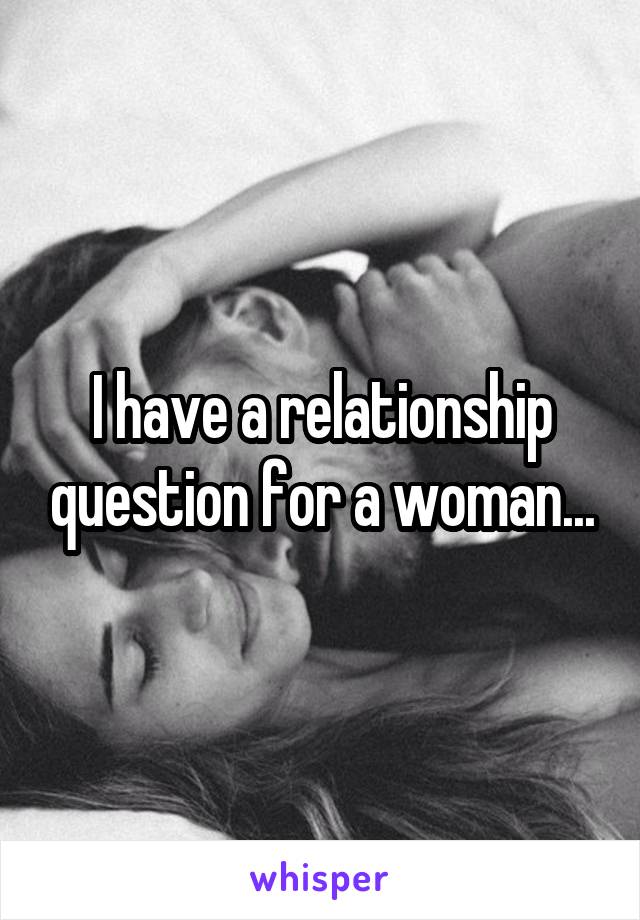 I have a relationship question for a woman...