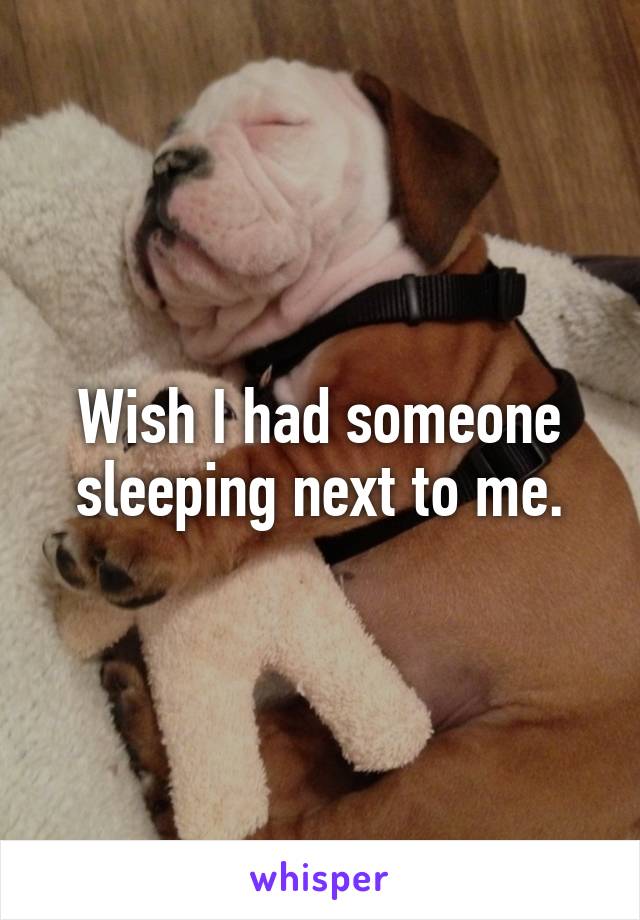 Wish I had someone sleeping next to me.