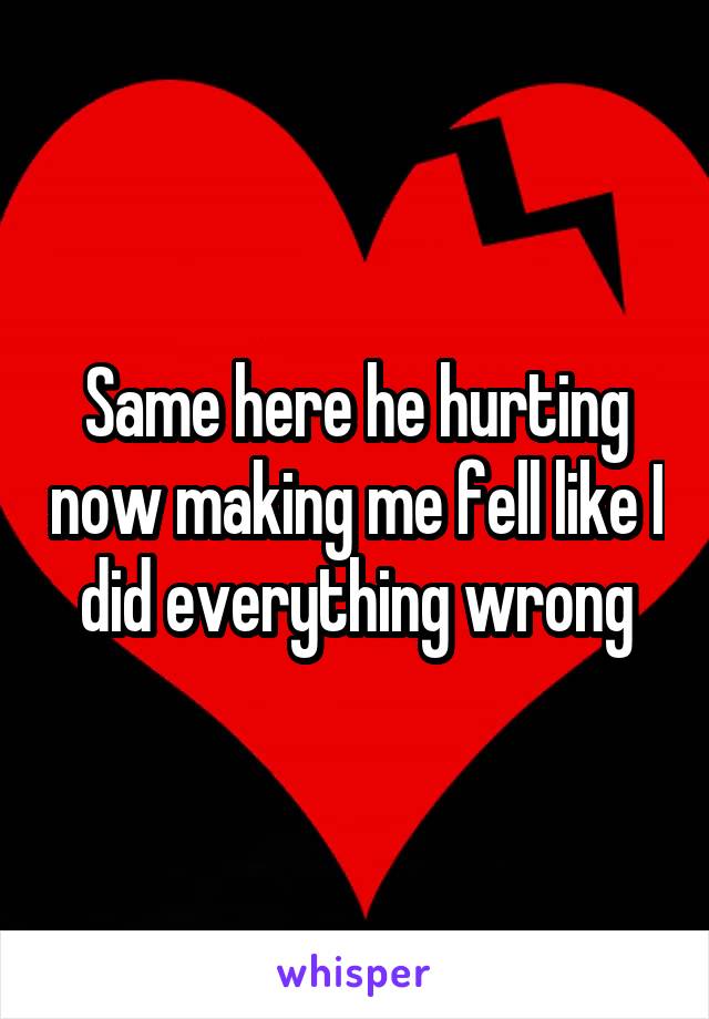 Same here he hurting now making me fell like I did everything wrong