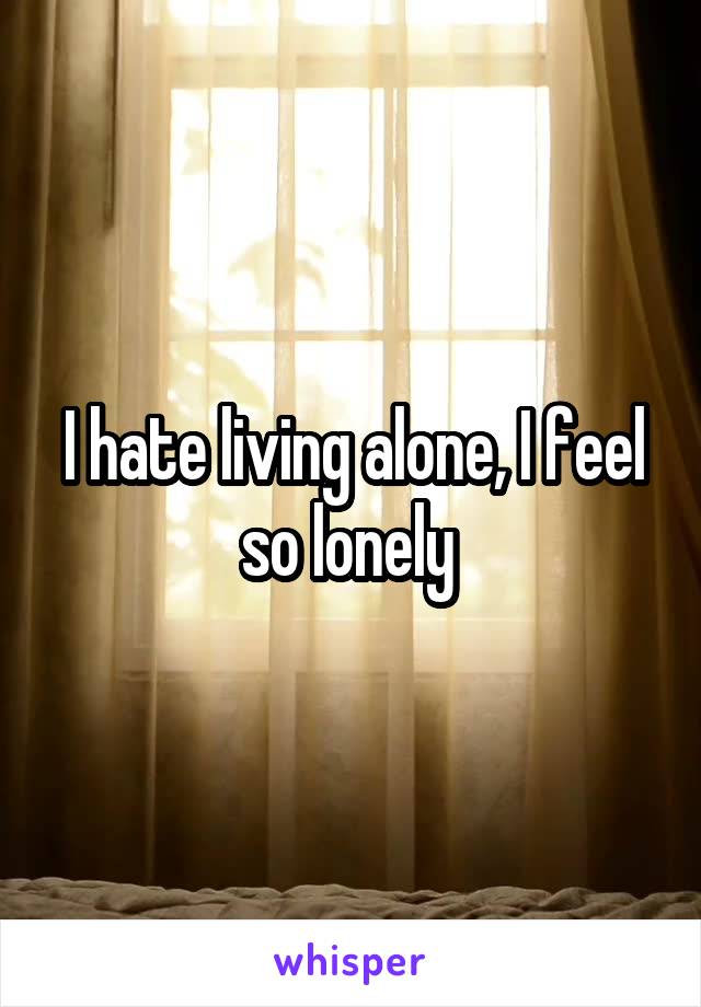 I hate living alone, I feel so lonely 