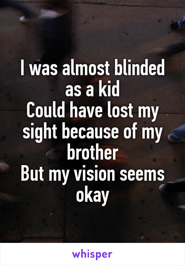 I was almost blinded as a kid
Could have lost my sight because of my brother
But my vision seems okay