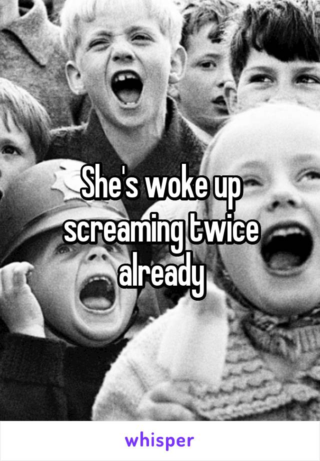 She's woke up screaming twice already
