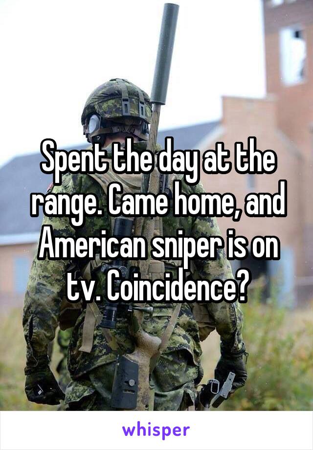 Spent the day at the range. Came home, and American sniper is on tv. Coincidence?