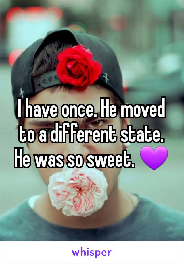 I have once. He moved to a different state. He was so sweet. 💜