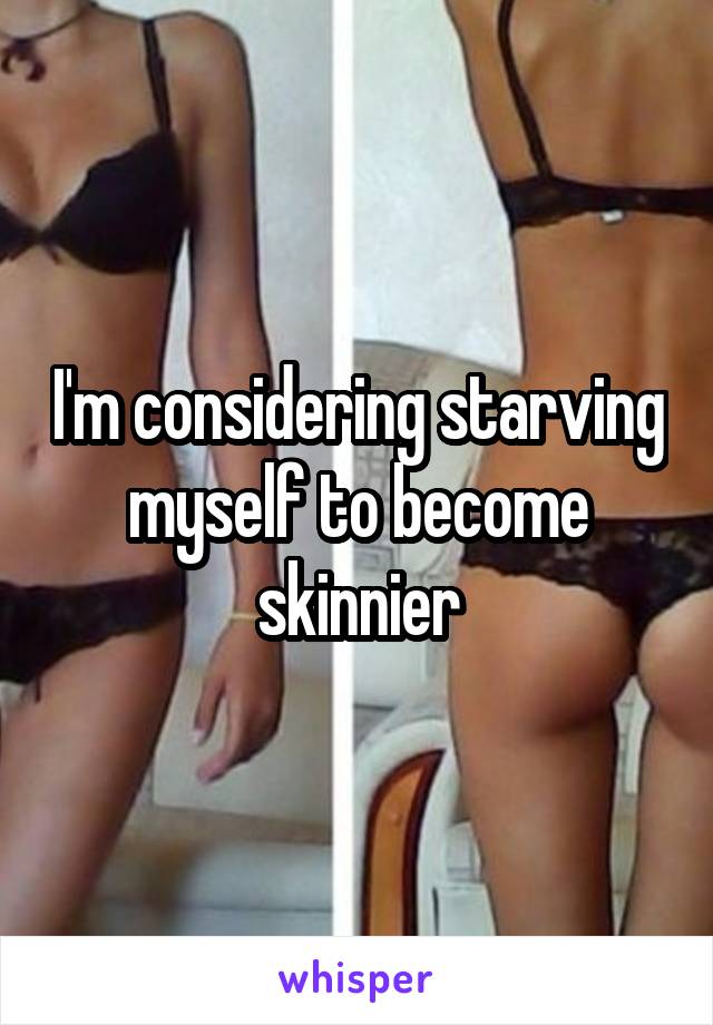 I'm considering starving myself to become skinnier