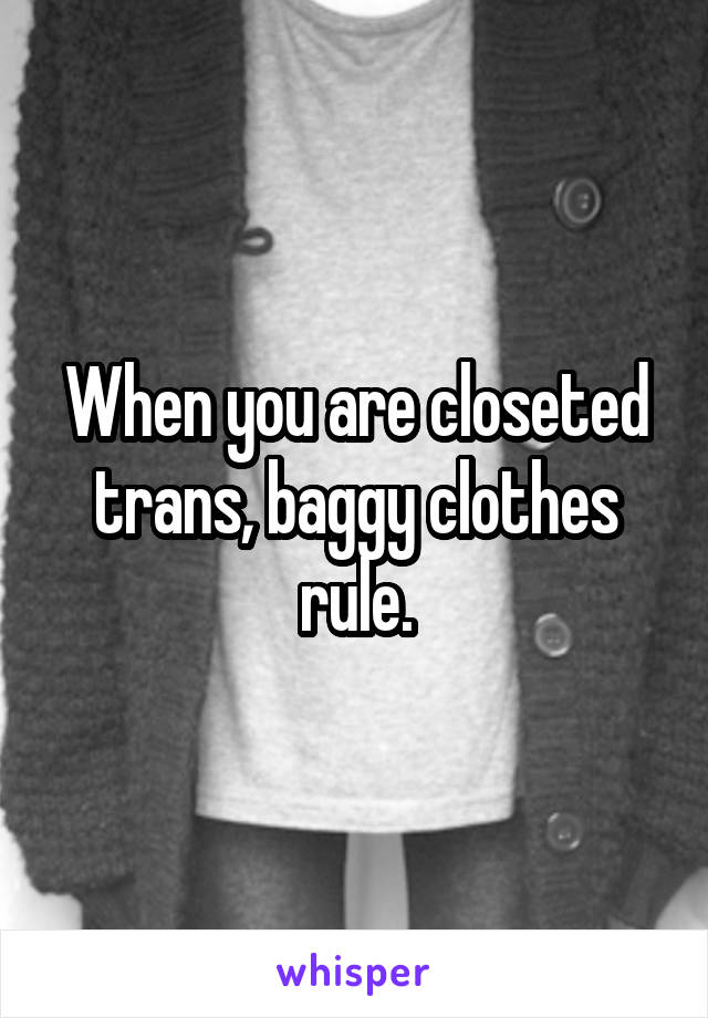 When you are closeted trans, baggy clothes rule.