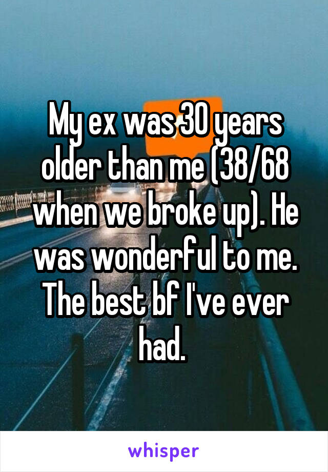 My ex was 30 years older than me (38/68 when we broke up). He was wonderful to me. The best bf I've ever had. 