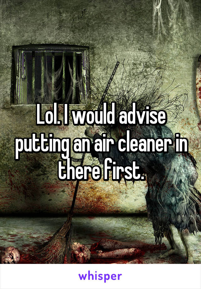 Lol. I would advise putting an air cleaner in there first.