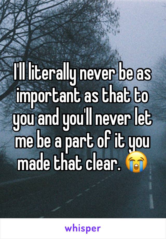 I'll literally never be as important as that to you and you'll never let me be a part of it you made that clear. 😭