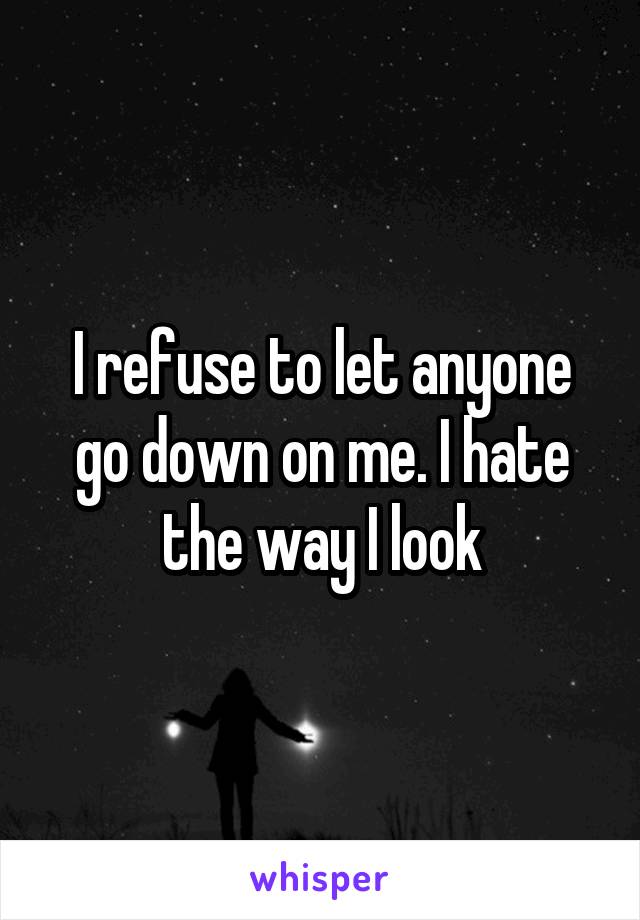 I refuse to let anyone go down on me. I hate the way I look
