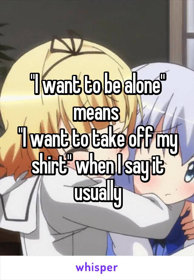 "I want to be alone" means 
"I want to take off my shirt" when I say it usually