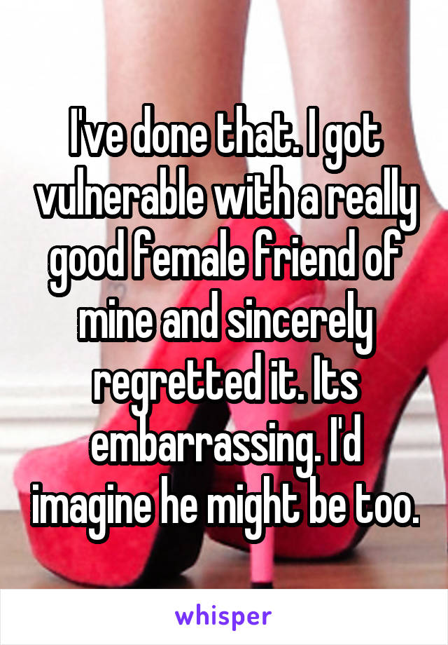 I've done that. I got vulnerable with a really good female friend of mine and sincerely regretted it. Its embarrassing. I'd imagine he might be too.