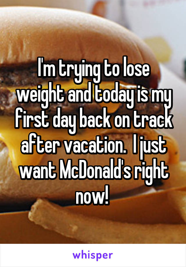 I'm trying to lose weight and today is my first day back on track after vacation.  I just want McDonald's right now! 
