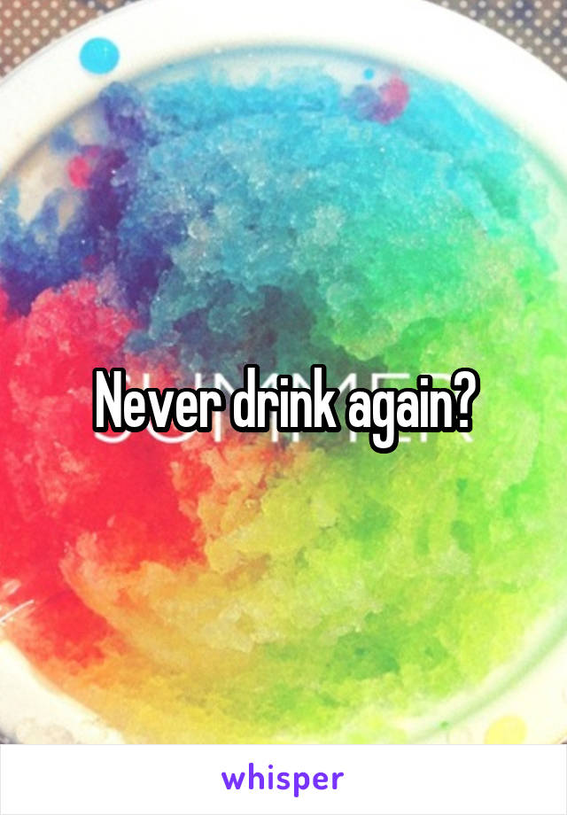 Never drink again?