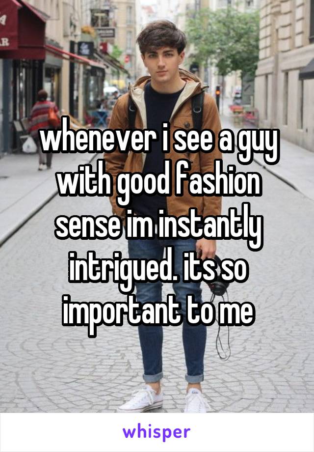 whenever i see a guy with good fashion sense im instantly intrigued. its so important to me