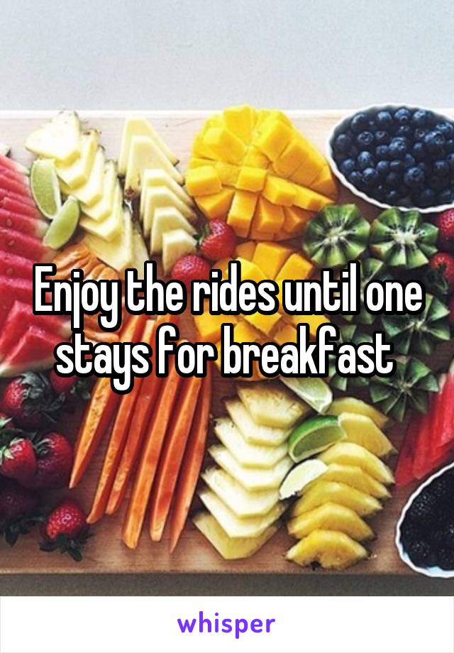 Enjoy the rides until one stays for breakfast 