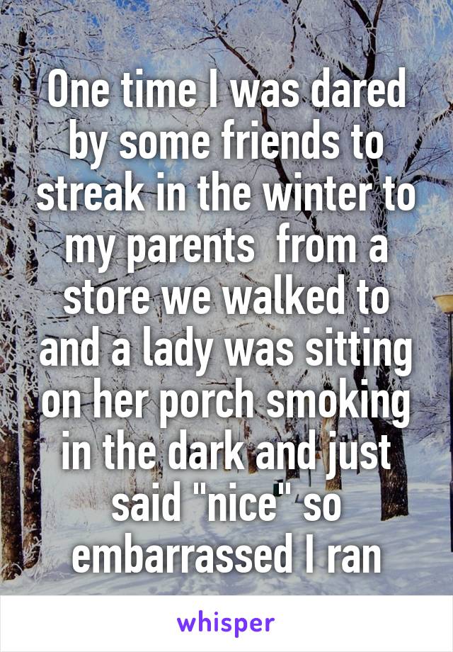 One time I was dared by some friends to streak in the winter to my parents  from a store we walked to and a lady was sitting on her porch smoking in the dark and just said "nice" so embarrassed I ran