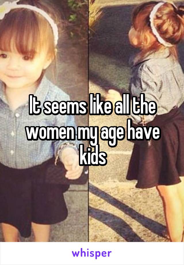 It seems like all the women my age have kids