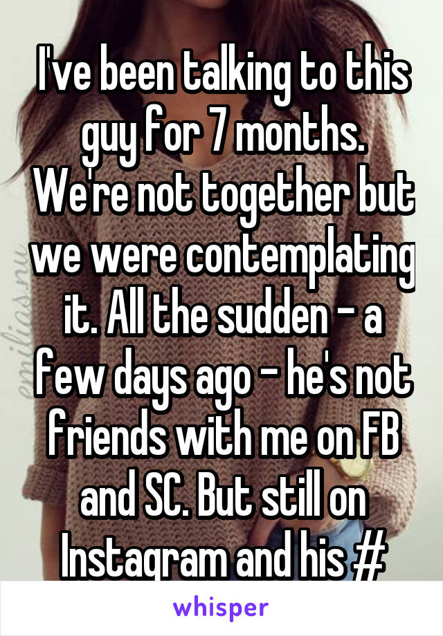 I've been talking to this guy for 7 months. We're not together but we were contemplating it. All the sudden - a few days ago - he's not friends with me on FB and SC. But still on Instagram and his #
