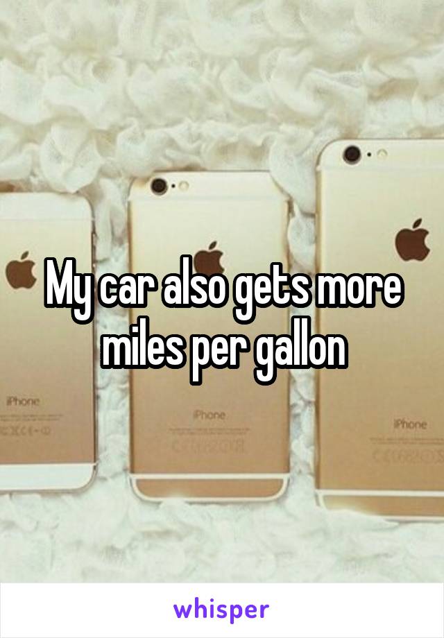My car also gets more miles per gallon