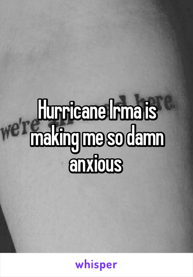 Hurricane Irma is making me so damn anxious 