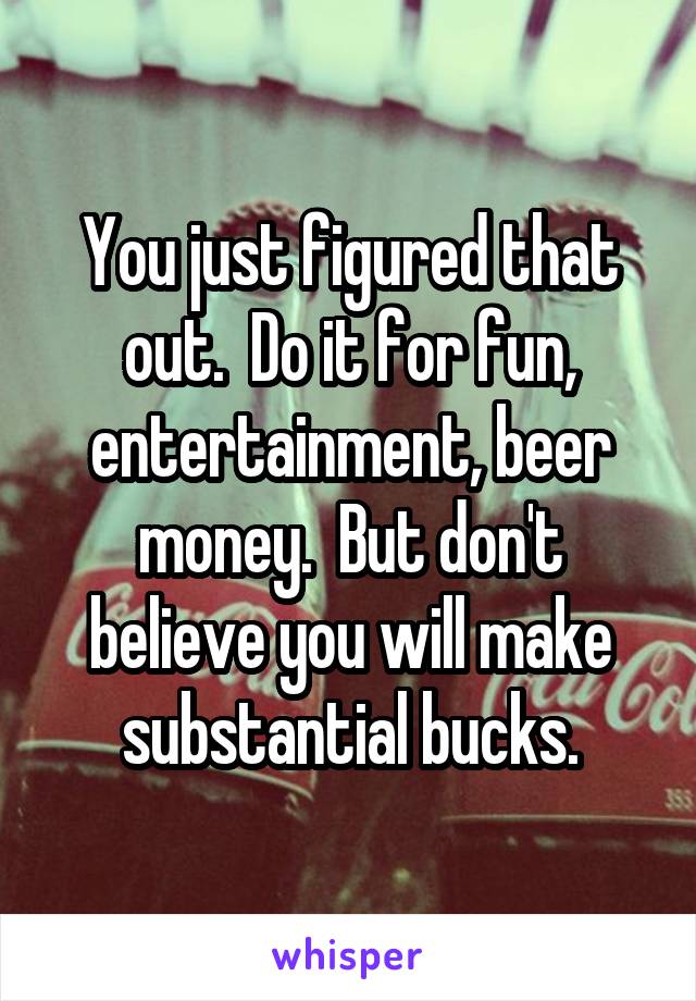 You just figured that out.  Do it for fun, entertainment, beer money.  But don't believe you will make substantial bucks.