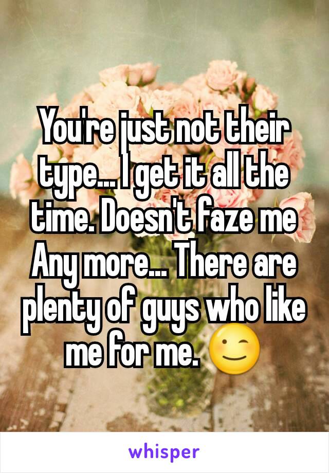 You're just not their type... I get it all the time. Doesn't faze me Any more... There are plenty of guys who like me for me. 😉