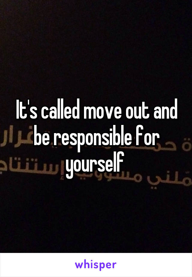 It's called move out and be responsible for yourself 