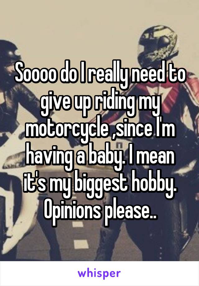 Soooo do I really need to give up riding my motorcycle ,since I'm having a baby. I mean it's my biggest hobby.
Opinions please..