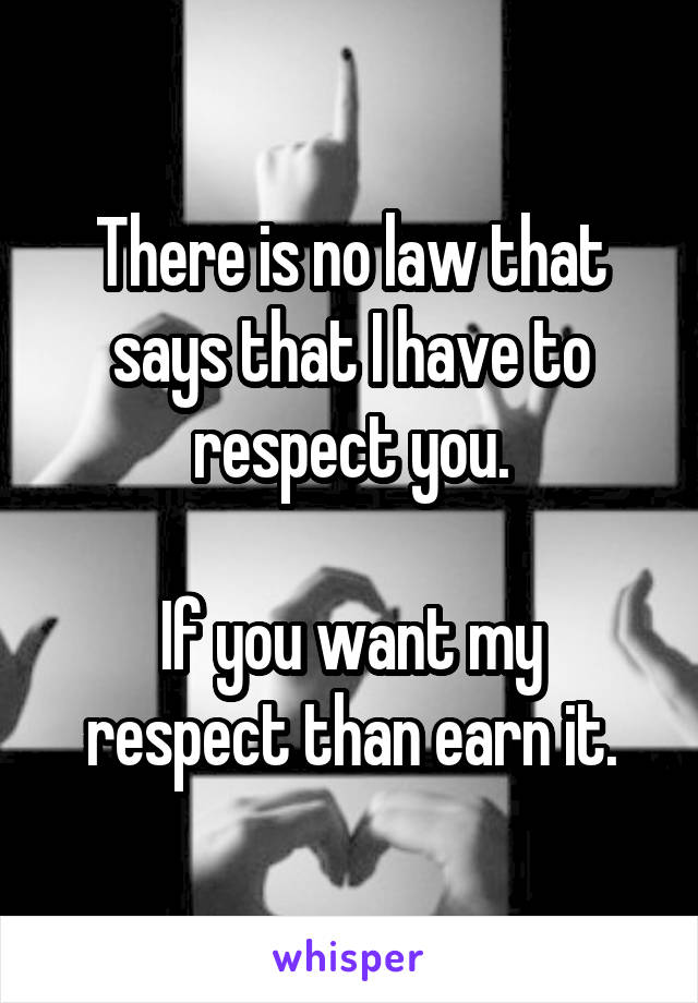 There is no law that says that I have to respect you.

If you want my respect than earn it.