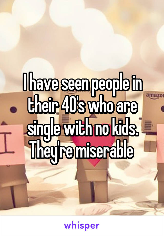 I have seen people in their 40's who are single with no kids. They're miserable 