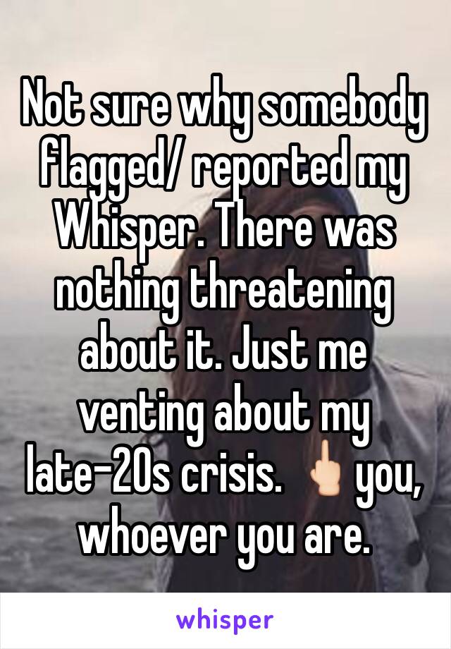 Not sure why somebody flagged/ reported my Whisper. There was nothing threatening about it. Just me venting about my late-20s crisis. 🖕🏻you, whoever you are.