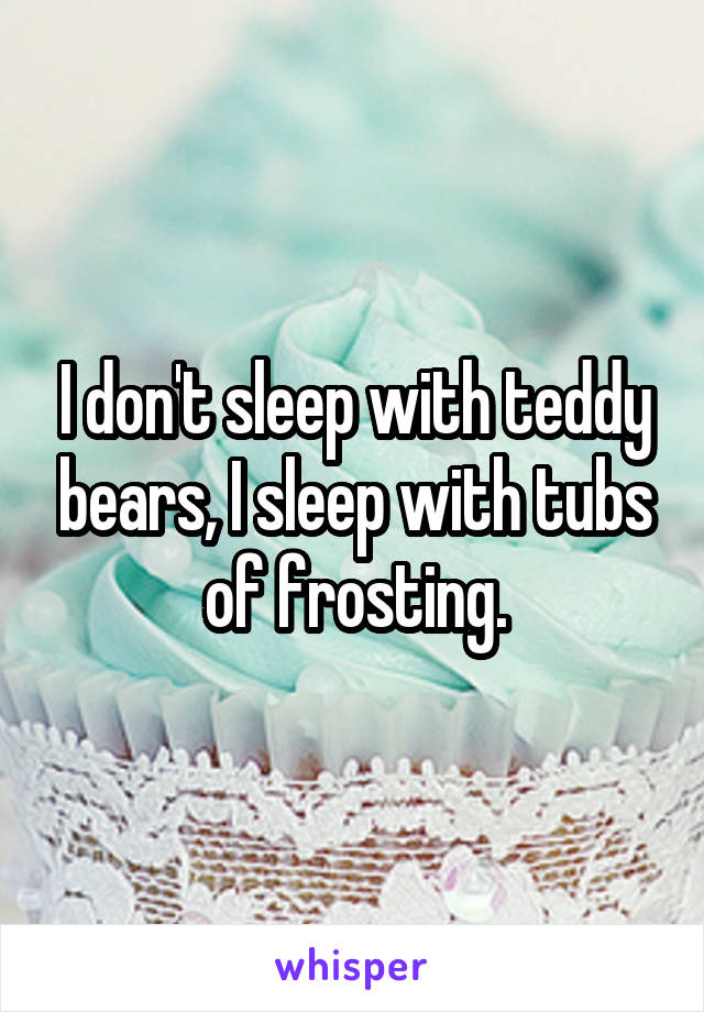 I don't sleep with teddy bears, I sleep with tubs of frosting.
