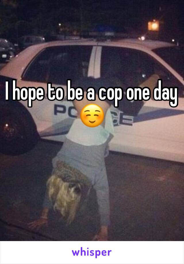 I hope to be a cop one day ☺️