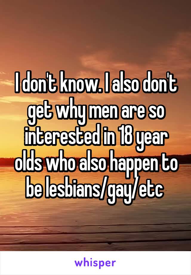 I don't know. I also don't get why men are so interested in 18 year olds who also happen to be lesbians/gay/etc 