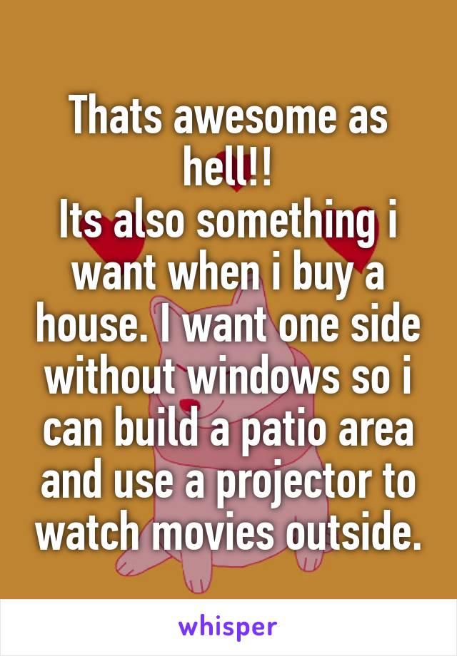 Thats awesome as hell!!
Its also something i want when i buy a house. I want one side without windows so i can build a patio area and use a projector to watch movies outside.